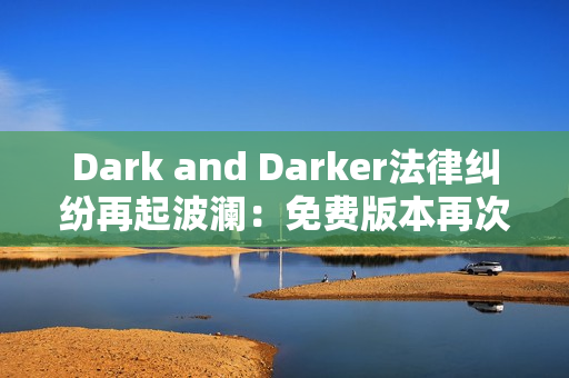Dark and Darker法律纠纷再起波澜:免费版本再次下架 Dark and Darker法律纠纷再起波澜:免费版本再次下架