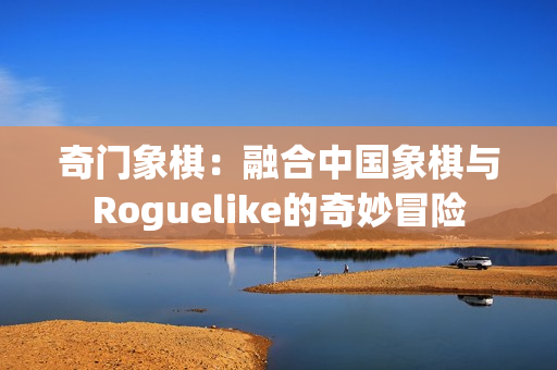 奇门象棋：融合中国象棋与Roguelike的奇妙冒险