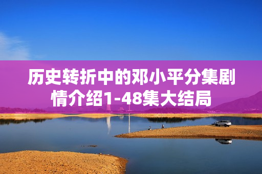 历史转折中的邓小平分集剧情介绍1-48集大结局