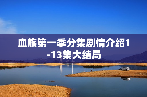 血族第一季分集剧情介绍1-13集大结局