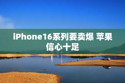 iPhone16系列要卖爆 苹果信心十足