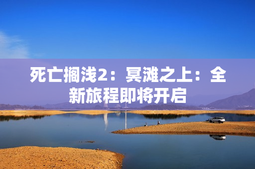 死亡搁浅2：冥滩之上：全新旅程即将开启