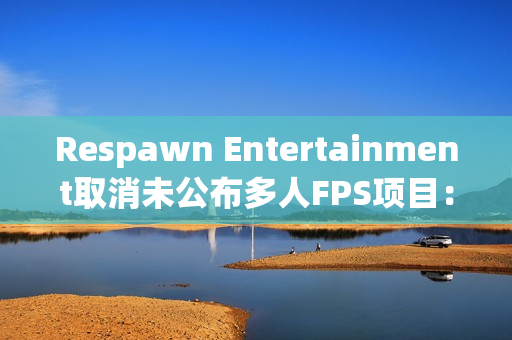 Respawn Entertainment取消未公布多人FPS项目：行业动荡中的反思