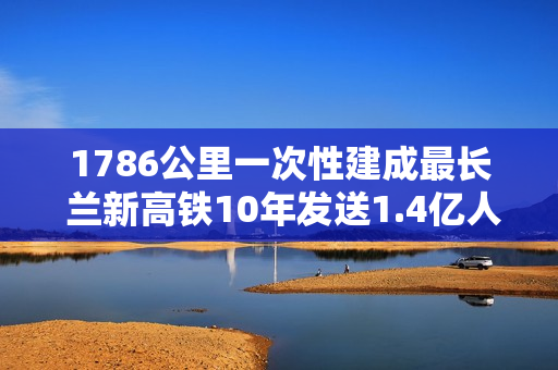 1786公里一次性建成最长 兰新高铁10年发送1.4亿人次