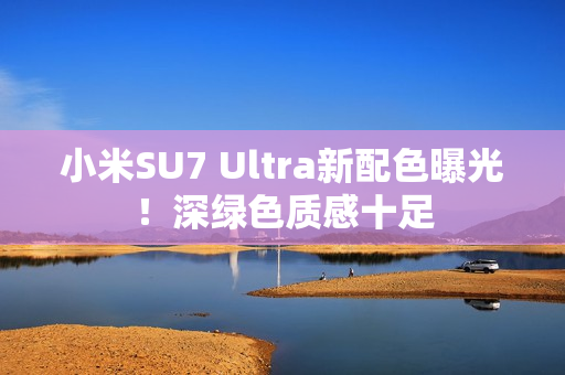 小米SU7 Ultra新配色曝光！深绿色质感十足