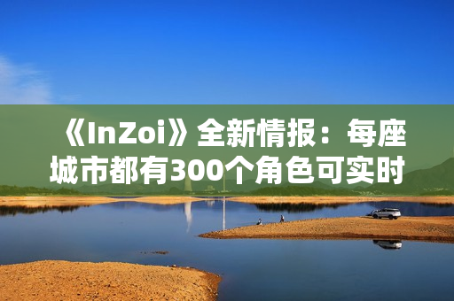 《InZoi》全新情报：每座城市都有300个角色可实时互动