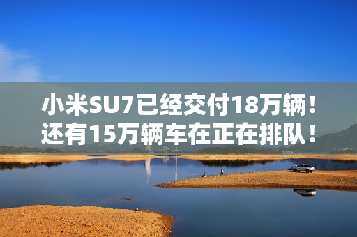 小米SU7已经交付18万辆!还有15万辆车在正在排队! 小米SU7已经交付18万辆!还有15万辆车在正在排队!