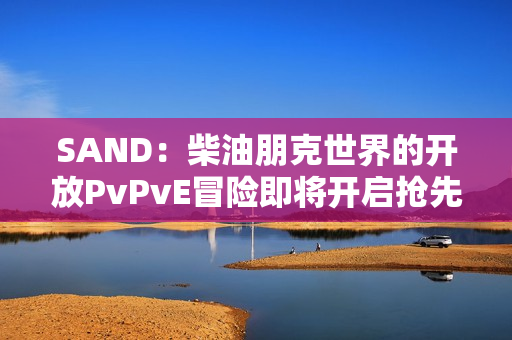 SAND：柴油朋克世界的开放PvPvE冒险即将开启抢先体验