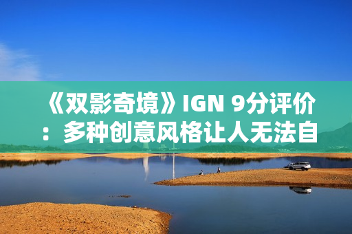 《双影奇境》IGN 9分评价：多种创意风格让人无法自拔