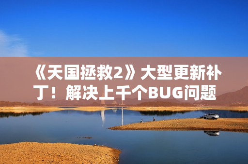 《天国拯救2》大型更新补丁！解决上千个BUG问题