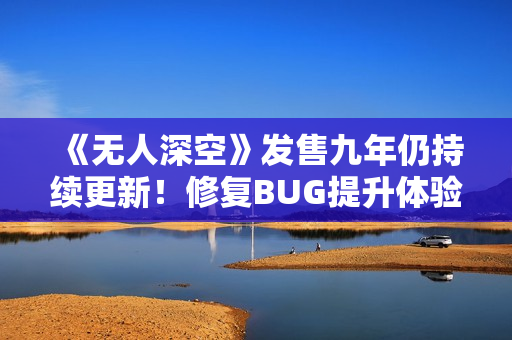 《无人深空》发售九年仍持续更新！修复BUG提升体验