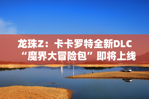 龙珠Z：卡卡罗特全新DLC“魔界大冒险包”即将上线，带你重温经典冒险