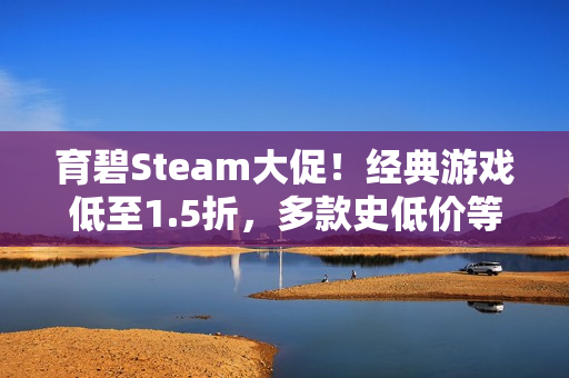 育碧Steam大促！经典游戏低至1.5折，多款史低价等你来抢