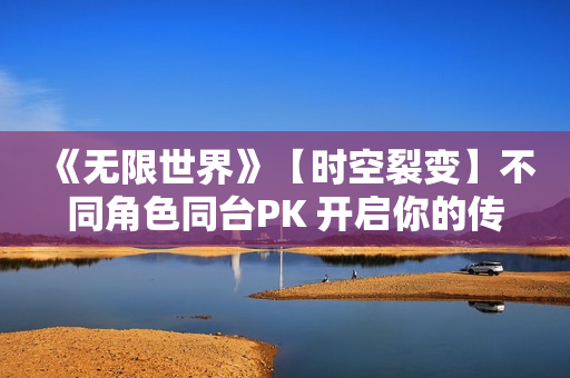 《无限世界》【时空裂变】不同角色同台PK 开启你的传奇冒险