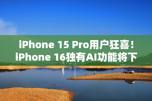 iPhone 15 Pro用户狂喜!iPhone 16独有AI功能将下放 iPhone 15 Pro用户狂喜!iPhone 16独有AI功能将下放