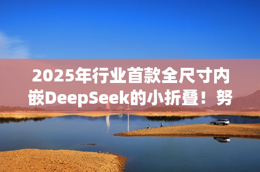 2025年行业首款全尺寸内嵌DeepSeek的小折叠！努比亚Flip 2亮相