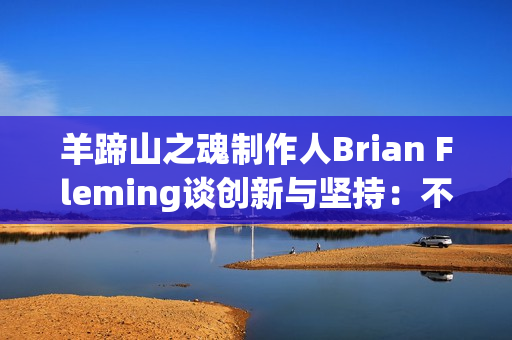 羊蹄山之魂制作人Brian Fleming谈创新与坚持：不盲从流行，追求独特体验