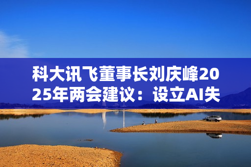 科大讯飞董事长刘庆峰2025年两会建议：设立AI失业保险
