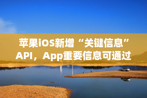 苹果iOS新增“关键信息”API，App重要信息可通过短信直达iPhone