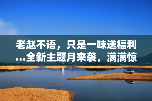 老赵不语,只是一味送福利…全新主题月来袭,满满惊喜降临江湖! 老赵不语,只是一味送福利…全新主题月来袭,满满惊喜降临江湖!