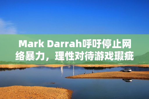 Mark Darrah呼吁停止网络暴力，理性对待游戏瑕疵