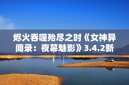 烬火吞噬殆尽之时《女神异闻录：夜幕魅影》3.4.2新版本今日上线