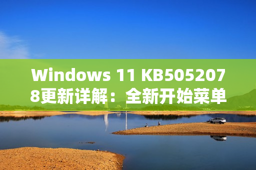Windows 11 KB5052078更新详解：全新开始菜单与改进的文件分享功能