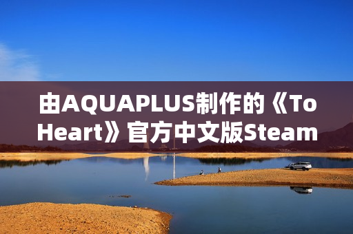 由AQUAPLUS制作的《ToHeart》官方中文版Steam商店页面现已开放!