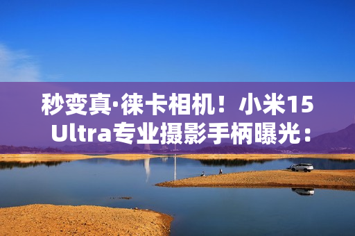 秒变真·徕卡相机！小米15 Ultra专业摄影手柄曝光：经典黑红配色