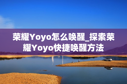 荣耀Yoyo怎么唤醒_探索荣耀Yoyo快捷唤醒方法