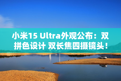 小米15 Ultra外观公布：双拼色设计 双长焦四摄镜头！