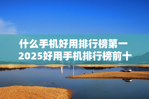 什么手机好用排行榜第一 2025好用手机排行榜前十名