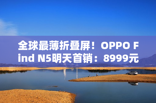 全球最薄折叠屏！OPPO Find N5明天首销：8999元起