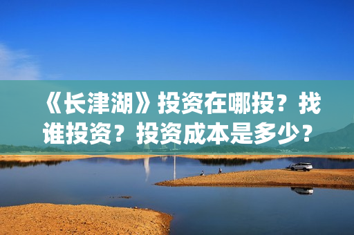 《长津湖》投资在哪投？找谁投资？投资成本是多少？(长津湖投资多少个亿)