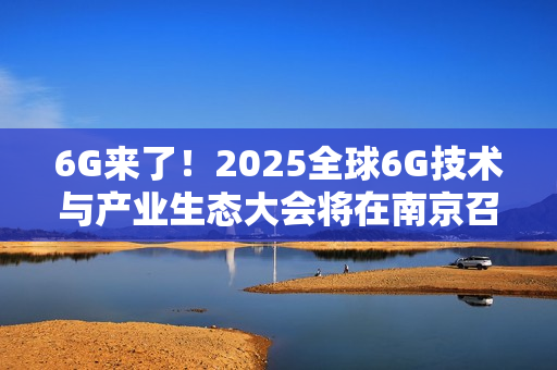 6G来了！2025全球6G技术与产业生态大会将在南京召开