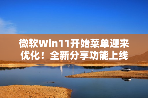 微软Win11开始菜单迎来优化！全新分享功能上线