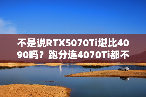 不是说RTX5070Ti堪比4090吗？跑分连4070Ti都不如！