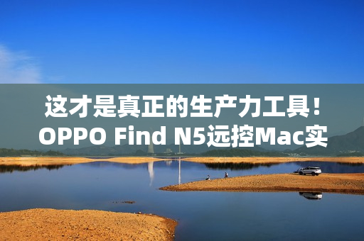 这才是真正的生产力工具！OPPO Find N5远控Mac实测
