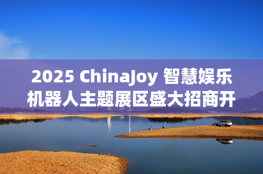 2025 ChinaJoy 智慧娱乐机器人主题展区盛大招商开启,共赴科技娱乐盛宴 2025 ChinaJoy 智慧娱乐机器人主题展区盛大招商开启,共赴科技娱乐盛宴