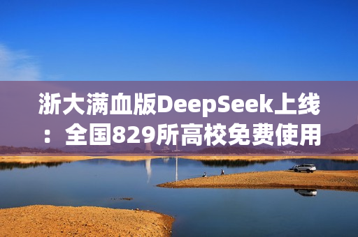 浙大满血版DeepSeek上线：全国829所高校免费使用！