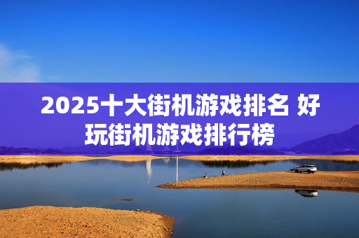 2025十大街机游戏排名 好玩街机游戏排行榜