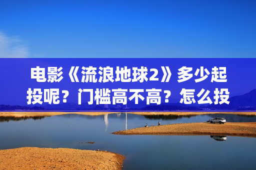 电影《流浪地球2》多少起投呢？门槛高不高？怎么投资靠谱？(电影流浪地球简介)