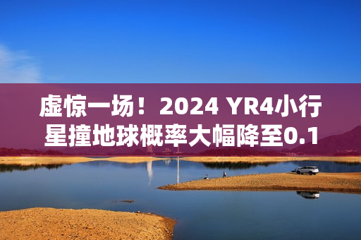 虚惊一场！2024 YR4小行星撞地球概率大幅降至0.16%
