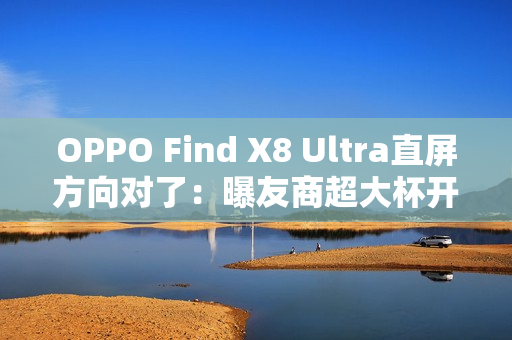 OPPO Find X8 Ultra直屏方向对了：曝友商超大杯开始评估直屏