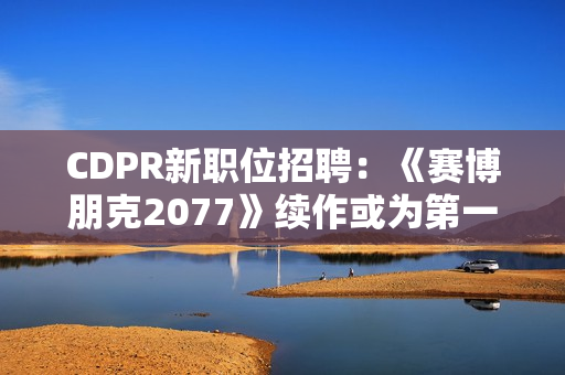 CDPR新职位招聘：《赛博朋克2077》续作或为第一人称