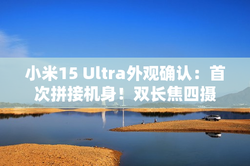 小米15 Ultra外观确认：首次拼接机身！双长焦四摄
