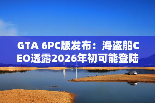 GTA 6PC版发布：海盗船CEO透露2026年初可能登陆