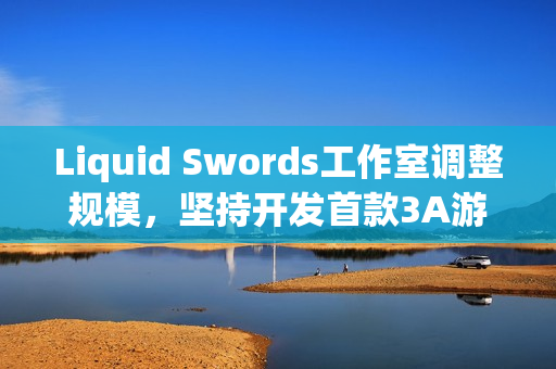 Liquid Swords工作室调整规模，坚持开发首款3A游戏