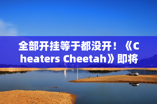 全部开挂等于都没开!《Cheaters Cheetah》即将上线 全部开挂等于都没开!《Cheaters Cheetah》即将上线