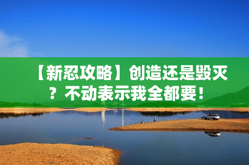 【新忍攻略】创造还是毁灭？不动表示我全都要！